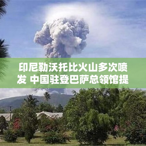 印尼勒沃托比火山多次喷发 中国驻登巴萨总领馆提醒公民密切关注 - 今日头条