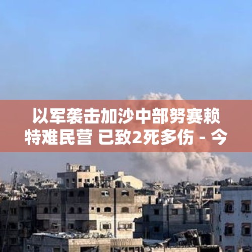 以军袭击加沙中部努赛赖特难民营 已致2死多伤 - 今日头条