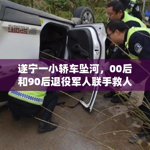 遂宁一小轿车坠河，00后和90后退役军人联手救人……｜看见正能量 - 今日头条