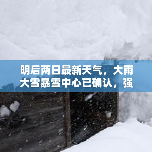 明后两日最新天气，大雨大雪暴雪中心已确认，强冷空气降温超12℃ - 今日头条