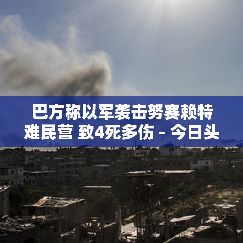 巴方称以军袭击努赛赖特难民营 致4死多伤 - 今日头条