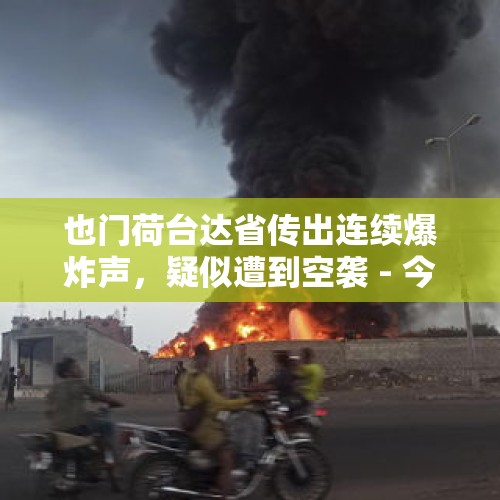 也门荷台达省传出连续爆炸声，疑似遭到空袭 - 今日头条