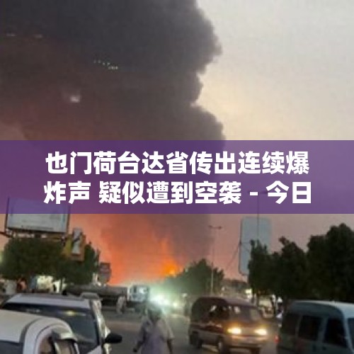 也门荷台达省传出连续爆炸声 疑似遭到空袭 - 今日头条