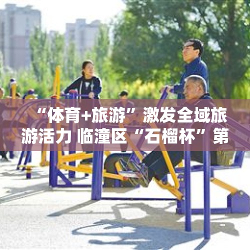 “体育+旅游”激发全域旅游活力 临潼区“石榴杯”第二届全民健身乒乓球开赛 - 今日头条