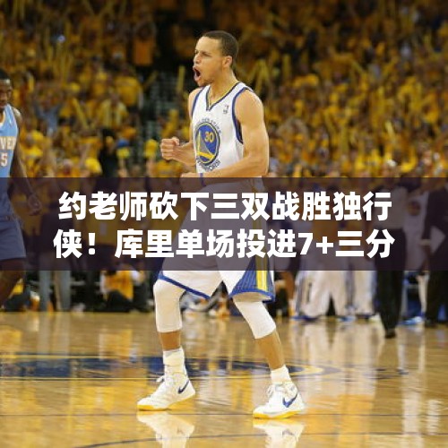 约老师砍下三双战胜独行侠！库里单场投进7+三分位列NBA历史第一 - 今日头条