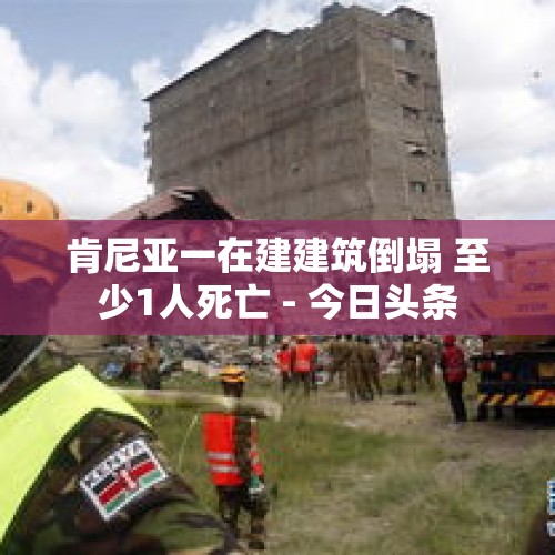 肯尼亚一在建建筑倒塌 至少1人死亡 - 今日头条