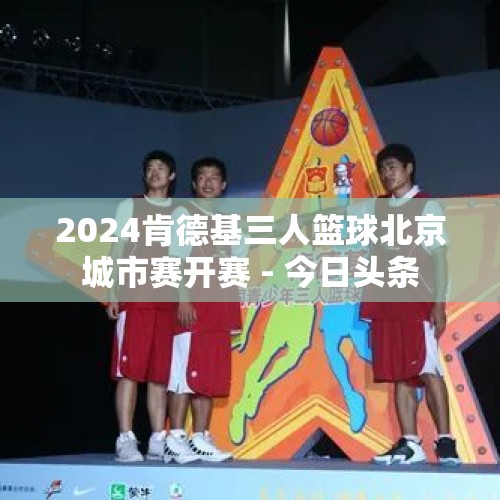 2024肯德基三人篮球北京城市赛开赛 - 今日头条