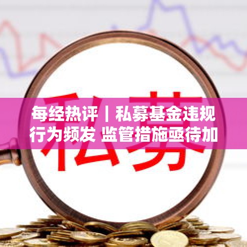 每经热评｜私募基金违规行为频发 监管措施亟待加强 - 今日头条