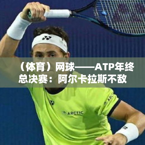 （体育）网球——ATP年终总决赛：阿尔卡拉斯不敌鲁德 - 今日头条