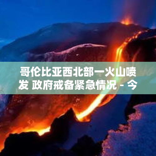 哥伦比亚西北部一火山喷发 政府戒备紧急情况 - 今日头条