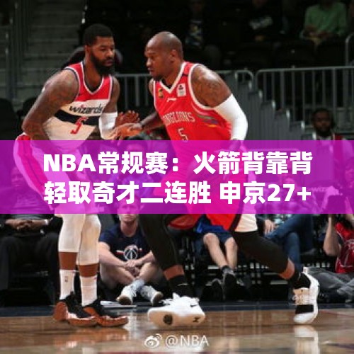 NBA常规赛：火箭背靠背轻取奇才二连胜 申京27+17探花力压榜眼 - 今日头条