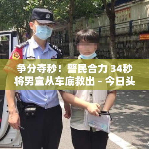 争分夺秒！警民合力 34秒将男童从车底救出 - 今日头条