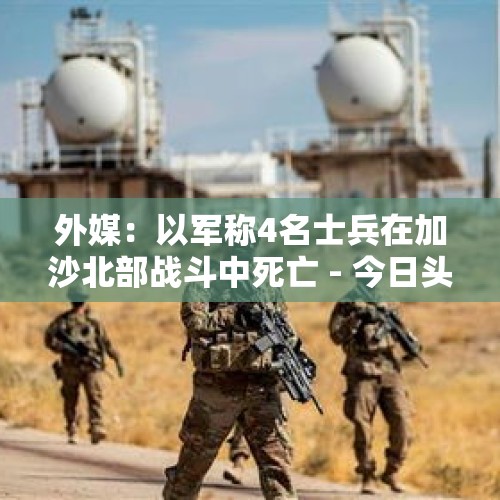 外媒：以军称4名士兵在加沙北部战斗中死亡 - 今日头条