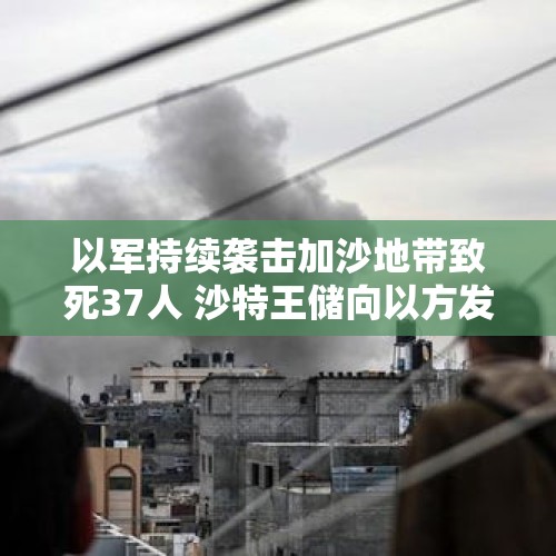 以军持续袭击加沙地带致死37人 沙特王储向以方发出警告 - 今日头条