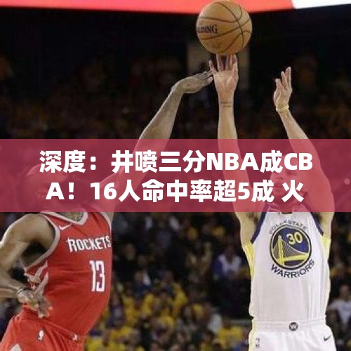 深度：井喷三分NBA成CBA！16人命中率超5成 火箭勇士始作俑者 - 今日头条