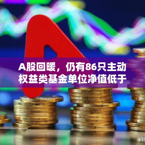 A股回暖，仍有86只主动权益类基金单位净值低于0.5元，如何收复“面值”引关注 - 今日头条