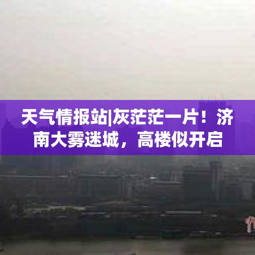 天气情报站|灰茫茫一片！济南大雾迷城，高楼似开启“隐身”模式 - 今日头条