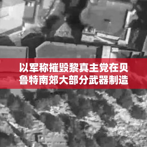 以军称摧毁黎真主党在贝鲁特南郊大部分武器制造和储藏点 - 今日头条