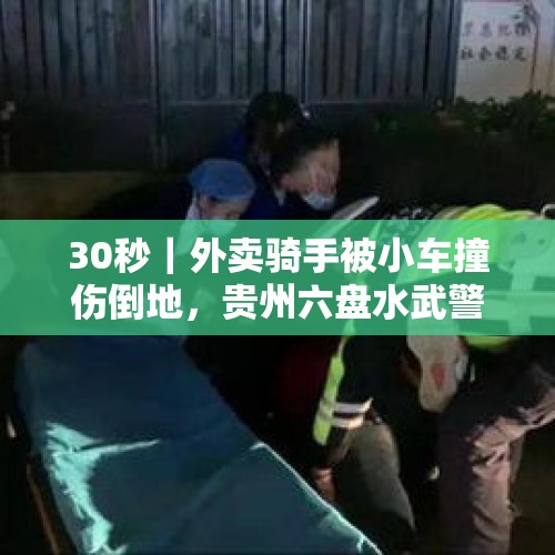 30秒｜外卖骑手被小车撞伤倒地，贵州六盘水武警官兵及时施救 - 今日头条