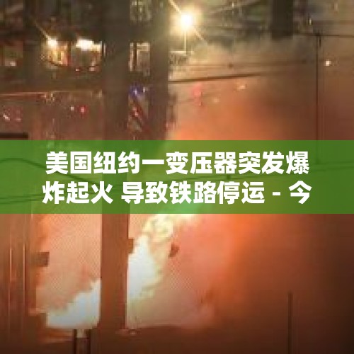 美国纽约一变压器突发爆炸起火 导致铁路停运 - 今日头条