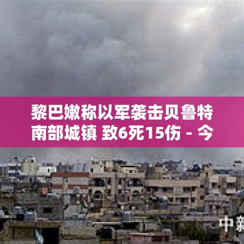 黎巴嫩称以军袭击贝鲁特南部城镇 致6死15伤 - 今日头条