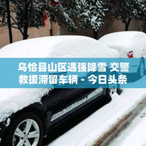 乌恰县山区遇强降雪 交警救援滞留车辆 - 今日头条