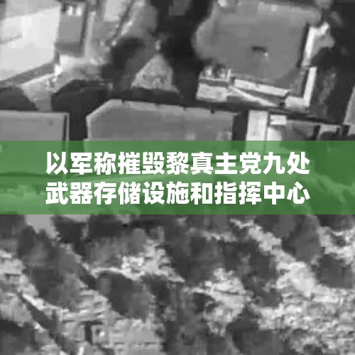 以军称摧毁黎真主党九处武器存储设施和指挥中心 视频公布→ - 今日头条