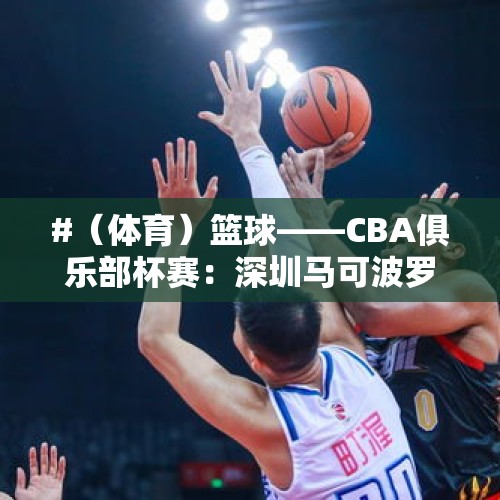 #（体育）篮球——CBA俱乐部杯赛：深圳马可波罗胜宁波町渥 - 今日头条