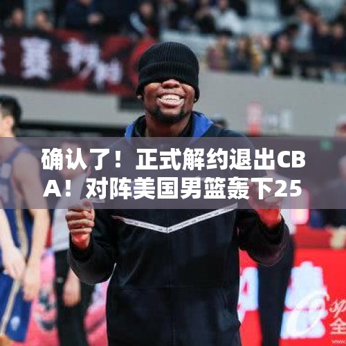 确认了！正式解约退出CBA！对阵美国男篮轰下25分 - 今日头条