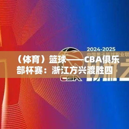 （体育）篮球——CBA俱乐部杯赛：浙江方兴渡胜四川丰谷酒业 - 今日头条