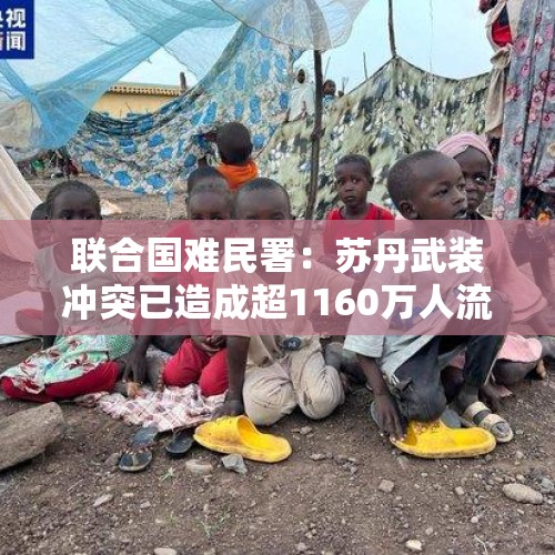 联合国难民署：苏丹武装冲突已造成超1160万人流离失所 - 今日头条