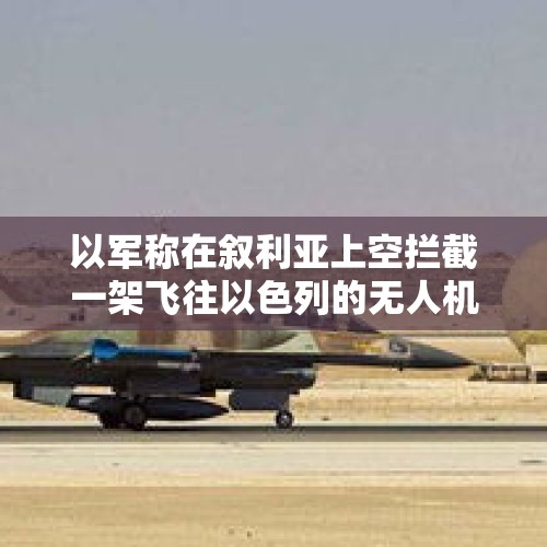 以军称在叙利亚上空拦截一架飞往以色列的无人机 - 今日头条