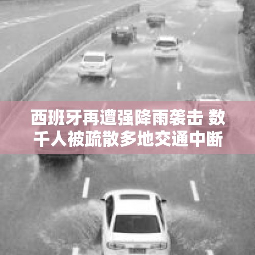 西班牙再遭强降雨袭击 数千人被疏散多地交通中断 - 今日头条