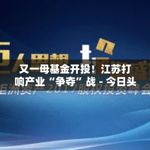 又一母基金开投！江苏打响产业“争夺”战 - 今日头条