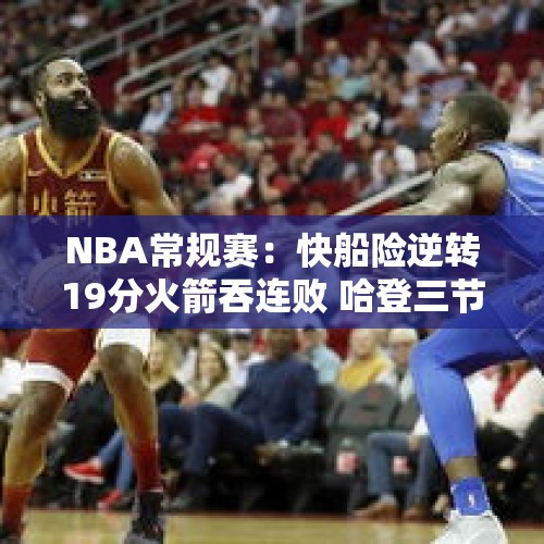 NBA常规赛：快船险逆转19分火箭吞连败 哈登三节19+7阿门18+11 - 今日头条