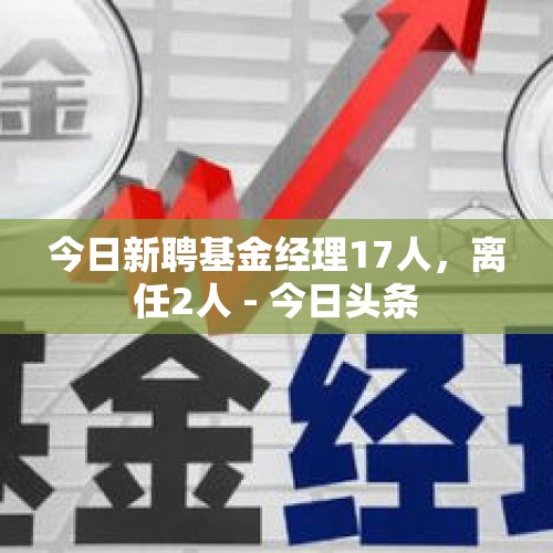 今日新聘基金经理17人，离任2人 - 今日头条