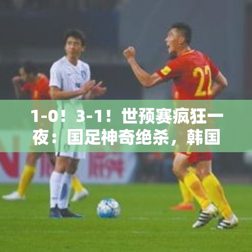 1-0！3-1！世预赛疯狂一夜：国足神奇绝杀，韩国四连胜，朝鲜垫底 - 今日头条