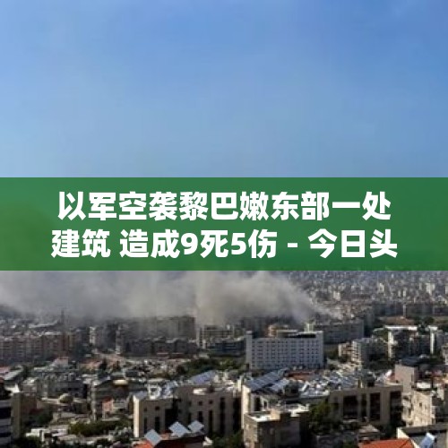 以军空袭黎巴嫩东部一处建筑 造成9死5伤 - 今日头条