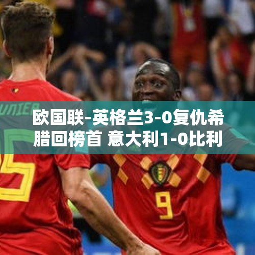 欧国联-英格兰3-0复仇希腊回榜首 意大利1-0比利时 携手法国进八强 - 今日头条