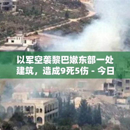 以军空袭黎巴嫩东部一处建筑，造成9死5伤 - 今日头条