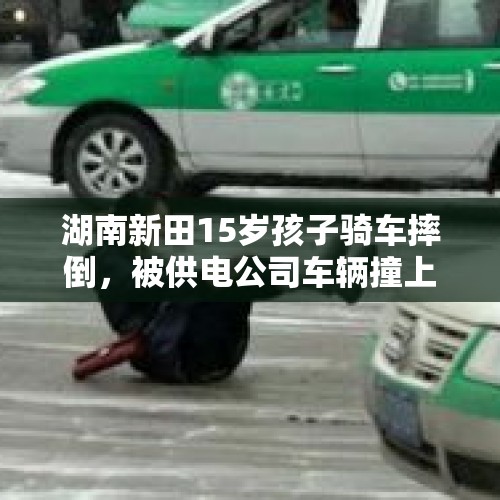 湖南新田15岁孩子骑车摔倒，被供电公司车辆撞上身亡？公司：需等警方调查结论 - 今日头条