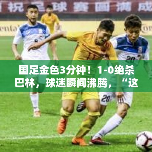 国足金色3分钟！1-0绝杀巴林，球迷瞬间沸腾，“这就是足球的魅力啊！” - 今日头条