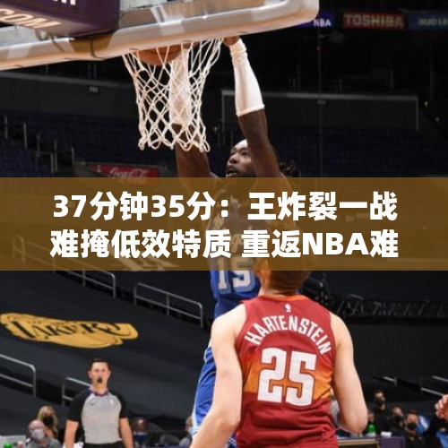 37分钟35分：王炸裂一战难掩低效特质 重返NBA难度大不如CBA淘金 - 今日头条