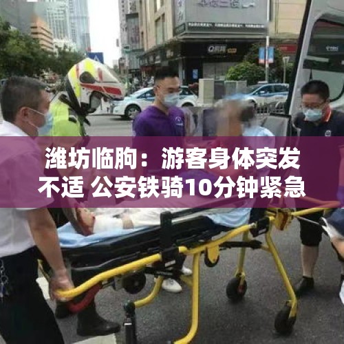 潍坊临朐：游客身体突发不适 公安铁骑10分钟紧急护送就医 - 今日头条