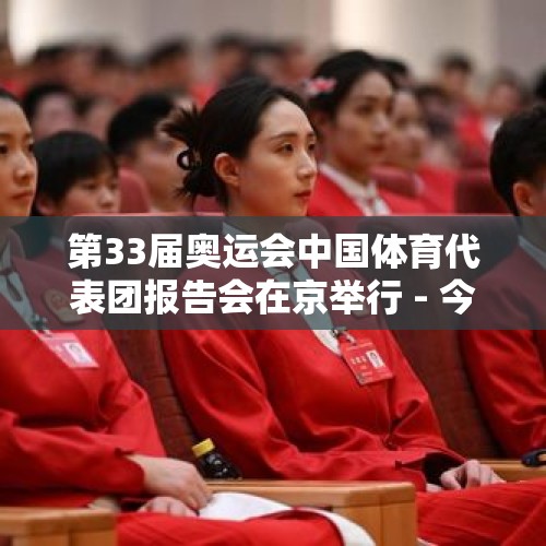 第33届奥运会中国体育代表团报告会在京举行 - 今日头条