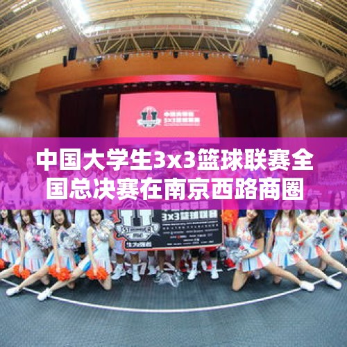 中国大学生3x3篮球联赛全国总决赛在南京西路商圈开赛 - 今日头条