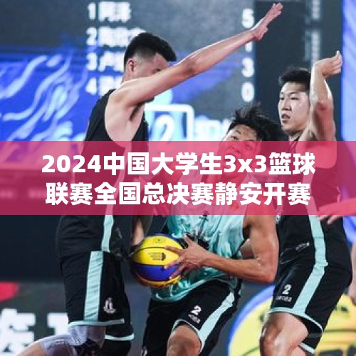 2024中国大学生3x3篮球联赛全国总决赛静安开赛 - 今日头条