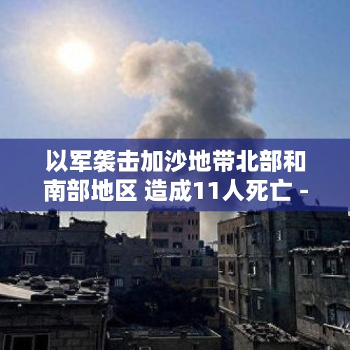 以军袭击加沙地带北部和南部地区 造成11人死亡 - 今日头条