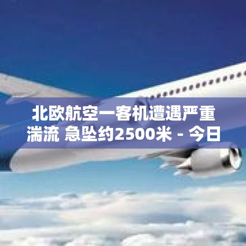 北欧航空一客机遭遇严重湍流 急坠约2500米 - 今日头条