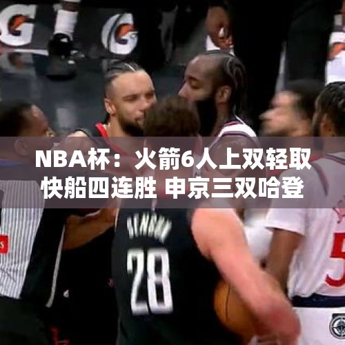 NBA杯：火箭6人上双轻取快船四连胜 申京三双哈登三分数追平雷阿伦 - 今日头条